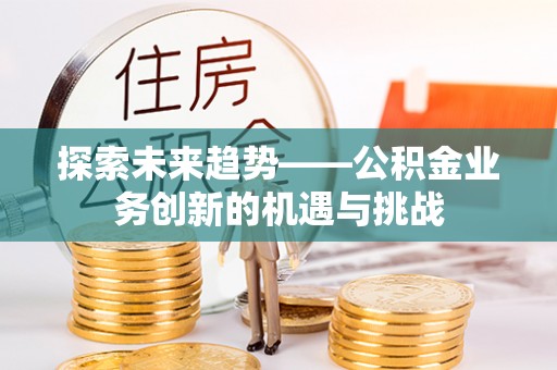 金秀探索未来趋势——公积金业务创新的机遇与挑战