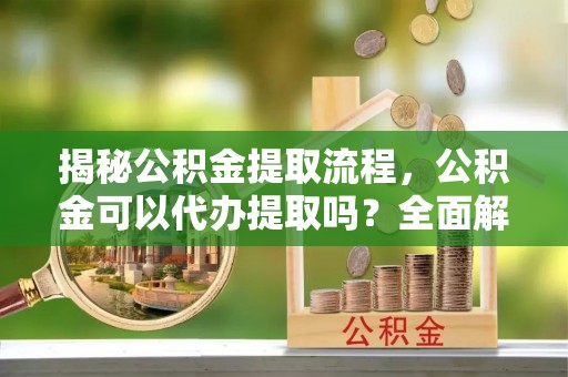 金秀揭秘公积金提取流程，公积金可以代办提取吗？全面解析与实用指南
