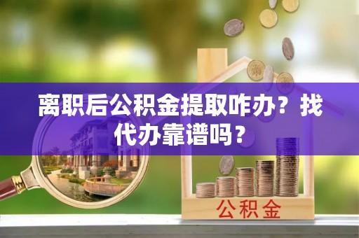 金秀离职后公积金提取咋办？找代办靠谱吗？