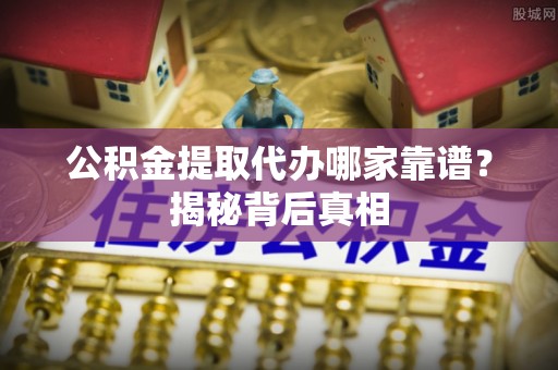 金秀公积金提取代办哪家靠谱？揭秘背后真相