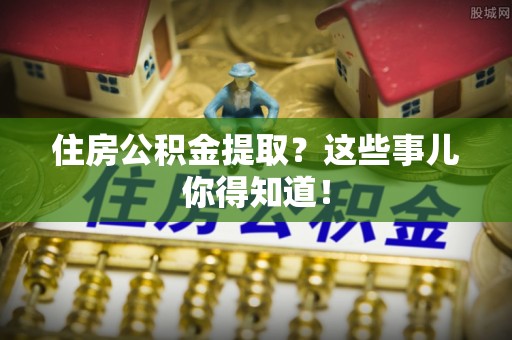 金秀住房公积金提取？这些事儿你得知道！