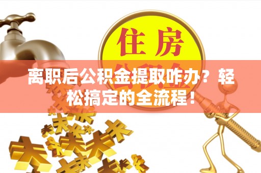 金秀离职后公积金提取咋办？轻松搞定的全流程！