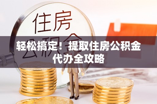 金秀轻松搞定！提取住房公积金代办全攻略