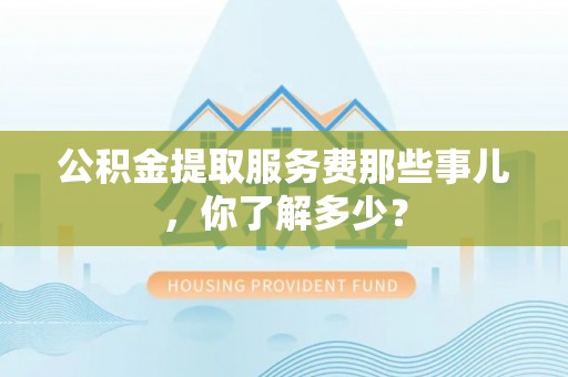 金秀公积金提取服务费那些事儿，你了解多少？