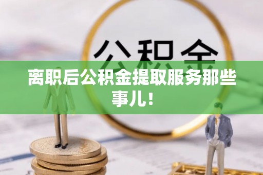 金秀离职后公积金提取服务那些事儿！