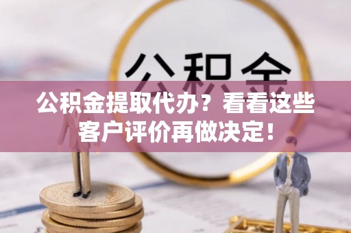 金秀公积金提取代办？看看这些客户评价再做决定！