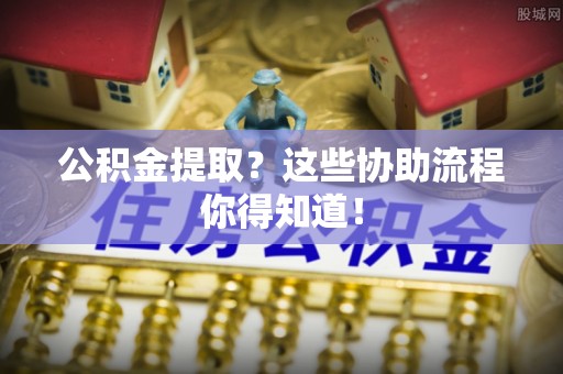 金秀公积金提取？这些协助流程你得知道！