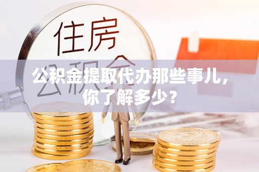 金秀公积金提取代办那些事儿，你了解多少？