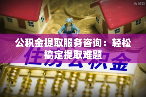 金秀公积金提取服务咨询：轻松搞定提取难题