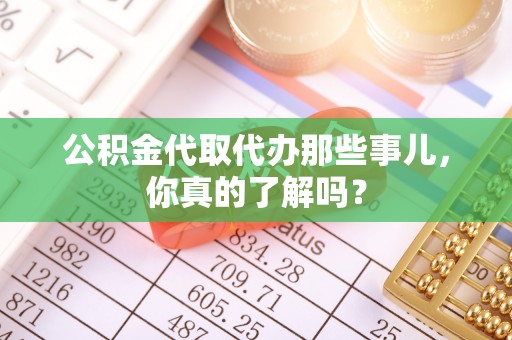 金秀公积金代取代办那些事儿，你真的了解吗？