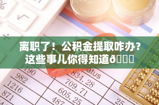 金秀离职了！公积金提取咋办？这些事儿你得知道😎