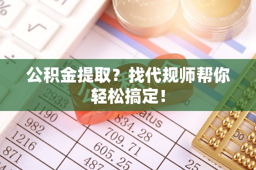 金秀公积金提取？找代规师帮你轻松搞定！