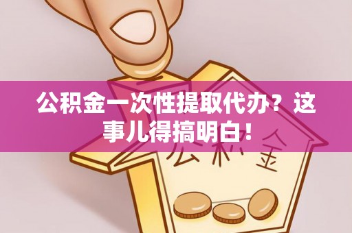 金秀公积金一次性提取代办？这事儿得搞明白！