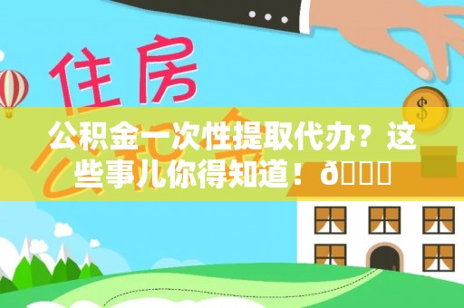 金秀公积金一次性提取代办？这些事儿你得知道！😎