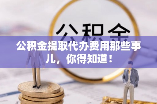 金秀公积金提取代办费用那些事儿，你得知道！