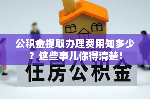 金秀公积金提取办理费用知多少？这些事儿你得清楚！