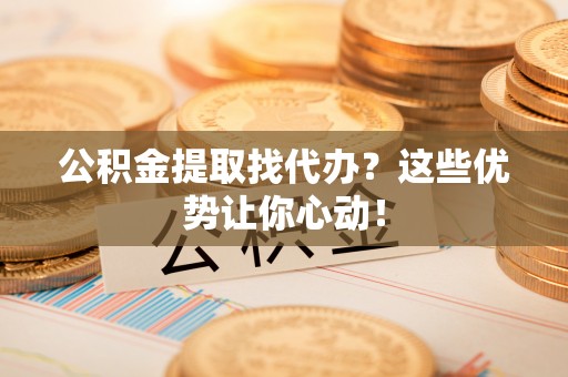 金秀公积金提取找代办？这些优势让你心动！