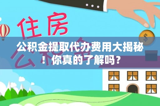 金秀公积金提取代办费用大揭秘！你真的了解吗？