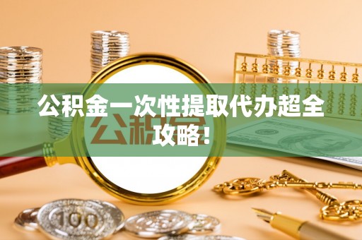 金秀公积金一次性提取代办超全攻略！