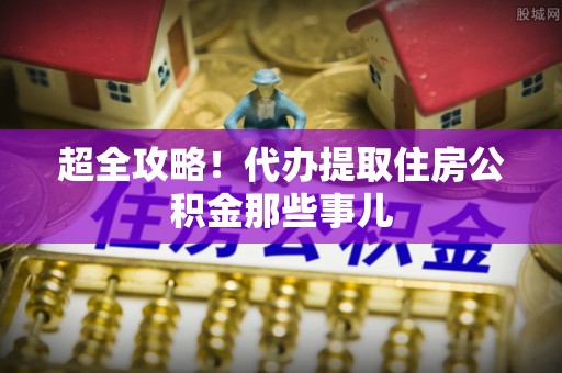 金秀超全攻略！代办提取住房公积金那些事儿