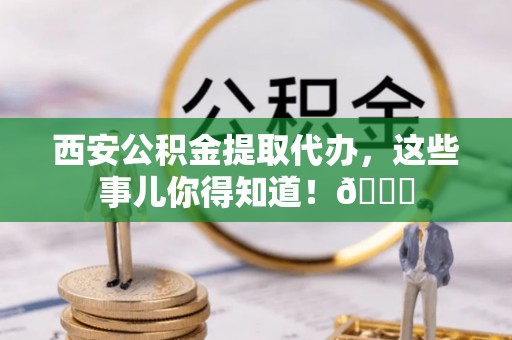 金秀西安公积金提取代办，这些事儿你得知道！😎