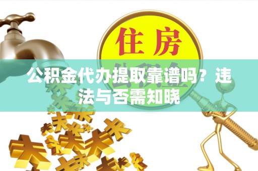 金秀公积金代办提取靠谱吗？违法与否需知晓