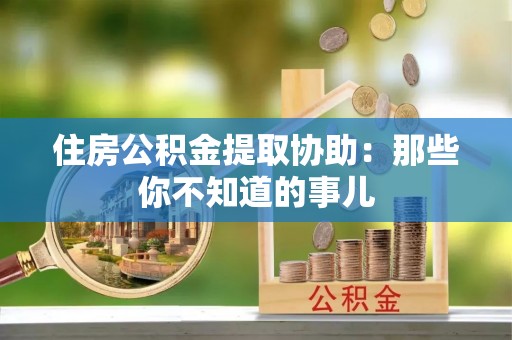金秀住房公积金提取协助：那些你不知道的事儿
