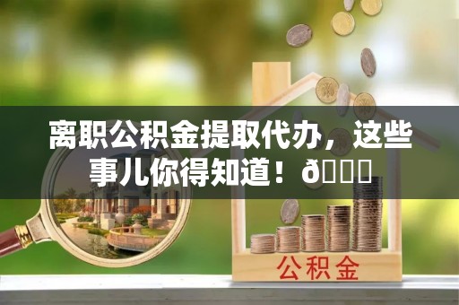 金秀离职公积金提取代办，这些事儿你得知道！😎