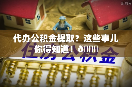 金秀代办公积金提取？这些事儿你得知道！😎