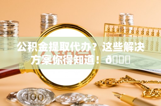 金秀公积金提取代办？这些解决方案你得知道！😎