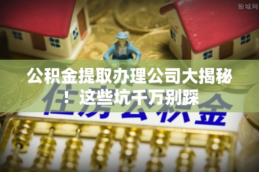 金秀公积金提取办理公司大揭秘！这些坑千万别踩