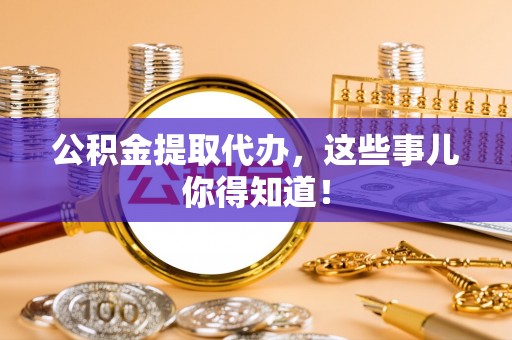 金秀公积金提取代办，这些事儿你得知道！