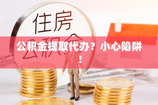 金秀公积金提取代办？小心陷阱！
