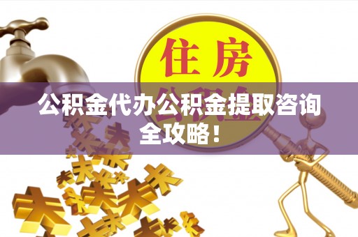金秀公积金代办公积金提取咨询全攻略！