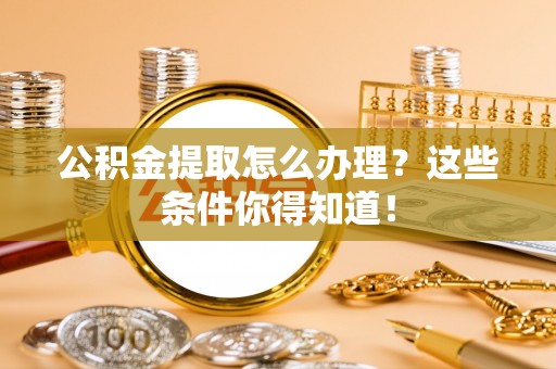 金秀公积金提取怎么办理？这些条件你得知道！