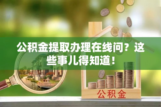 金秀公积金提取办理在线问？这些事儿得知道！