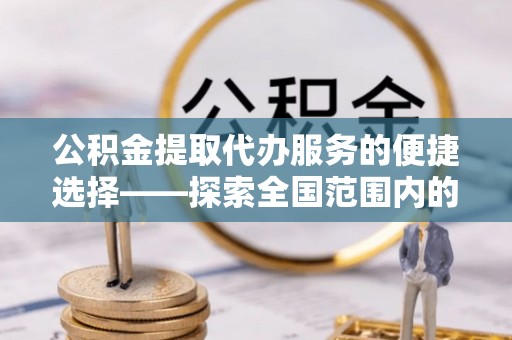 金秀公积金提取代办服务的便捷选择——探索全国范围内的优质服务提供商