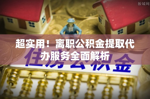 金秀超实用！离职公积金提取代办服务全面解析