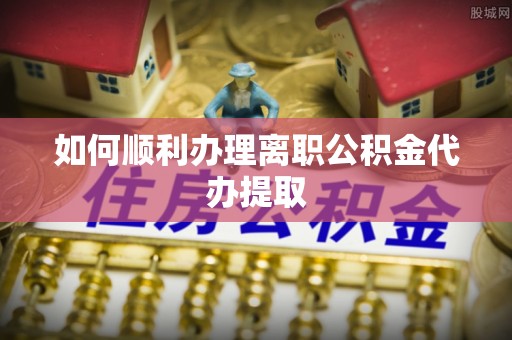 金秀如何顺利办理离职公积金代办提取