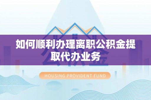 金秀如何顺利办理离职公积金提取代办业务