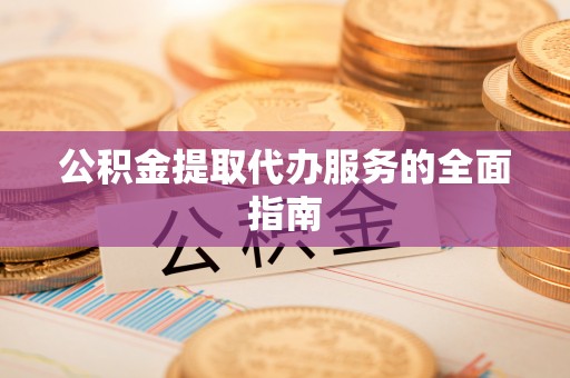 金秀公积金提取代办服务的全面指南